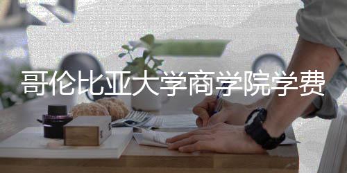 大学比亚些费哥伦院学用括哪商学费包