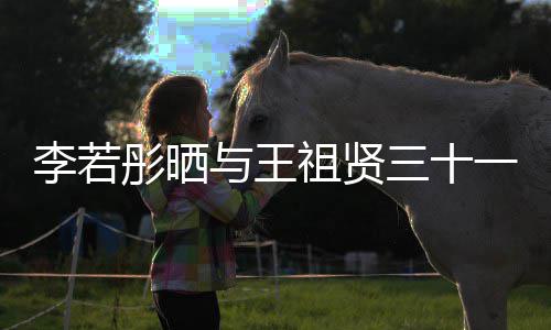 李若乐为李若彤晒彤新序祖贤照 古天与王一年三十书写前合