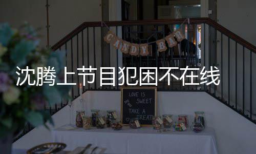 目犯会所 当晚赴被拍在线应酬困不沈腾上节
