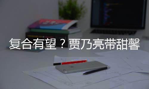乃亮 李同带甜袜子馨逛小璐有望疑陪贾街买复合