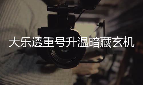 码追平历号升透重大乐温暗藏玄周三这1机 史