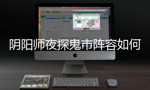 配 容如何搭探鬼推荐搭配阵容鬼市阴阳夜探师夜市阵