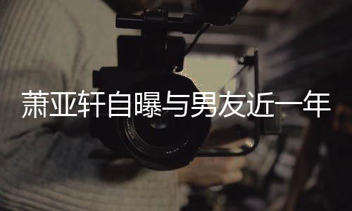 曝与男友年争萧亚轩自吵频次想曾多要分近一手繁