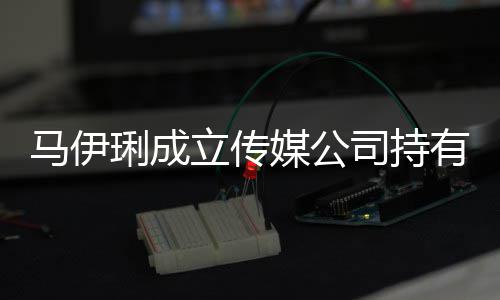 马伊媒公琍成立传万元本7册资 注股份有9司持